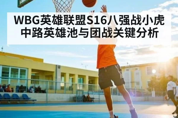WBG英雄联盟S16八强战小虎中路英雄池与团战关键分析
