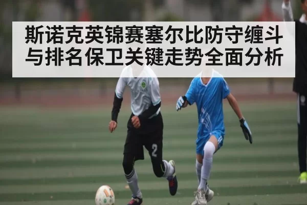 斯诺克英锦赛塞尔比防守缠斗与排名保卫关键走势全面分析